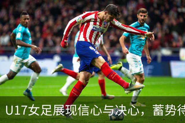 U17女足展现信心与决心，蓄势待发迎接挑战